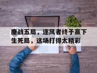 杏彩体育官方平台-鏖战五局，逐风者终于赢下生死局，这场打得太精彩的简单介绍