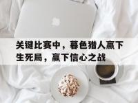 杏彩体育入口-关于关键比赛中，暮色猎人赢下生死局，赢下信心之战的信息