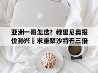 杏彩体育官网入口-包含亚洲一哥怎选？穆里尼奥报价孙兴慜求重聚沙特开三倍的词条