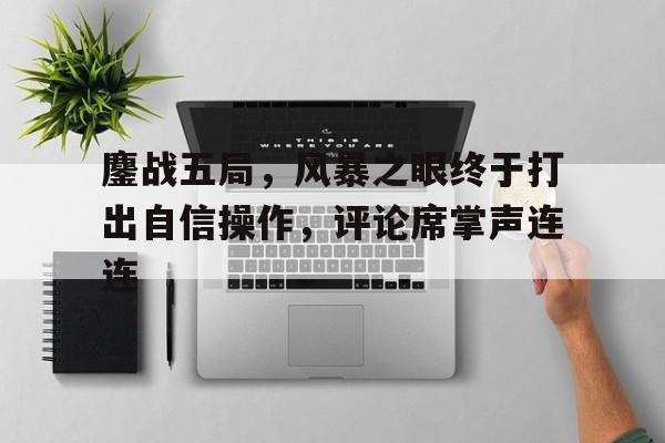 鏖战五局，风暴之眼终于打出自信操作，评论席掌声连连